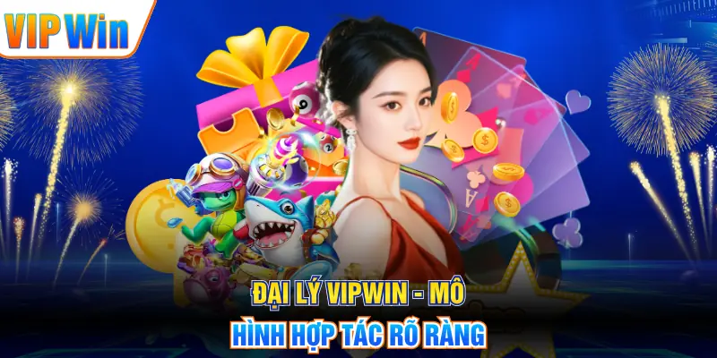 Đại lý VIPWIN - Mô hình hợp tác rõ ràng