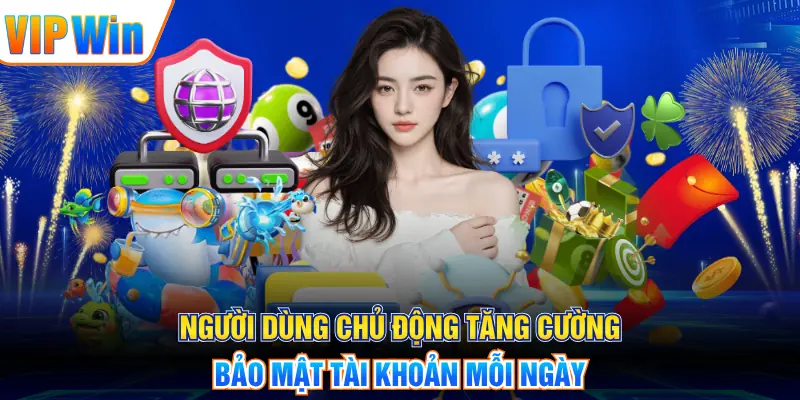 Người dùng chủ động tăng cường bảo mật tài khoản mỗi ngày